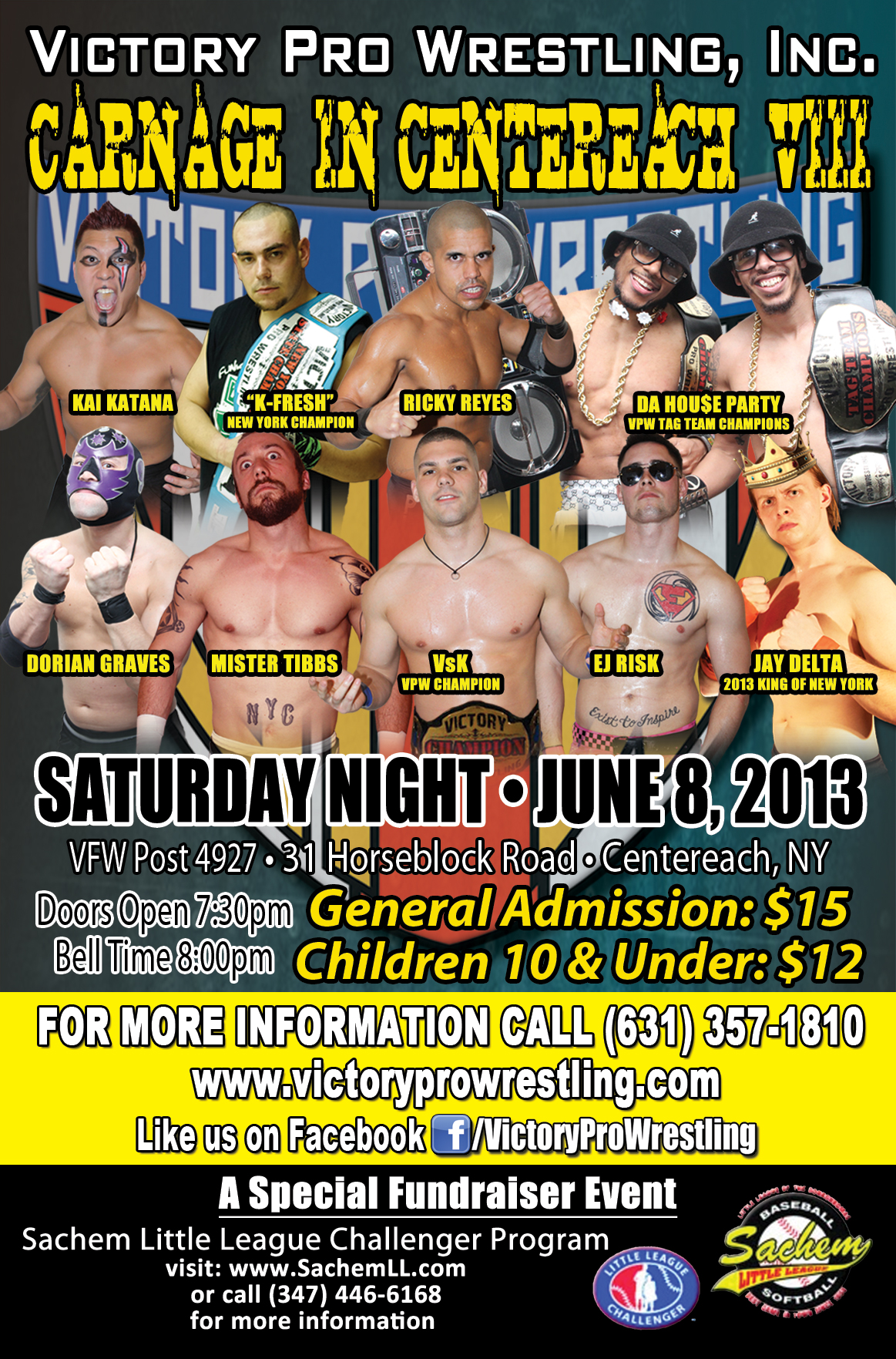 VPW returns to Centereach for Carnage in Centereach VIII!  For the New York State Championship: New champion Kai Katana defends against "Firebird" Jorge Santi  "The Cuban Crippler" Ricky Reyes against EJ Risk  "The Heartthrob" Romeo Roselli against "K-Fresh" Kevin Fulton  SCHEDULED TO APPEAR VPW Champion VsK, VPW New York State Champion Kai Katana, VPW Tag Team Champions Da Hou$e Party (Cooley-K,K-MC and Da Boombox), Destructico, EJ Risk, Jacob Hendrix, Jason Static, "Firebird" Jorge Santi, "K-Fresh" Kevin Fulton, Kevin "MISTER" Tibbs, Dr. Lamar Braxton Porter, Mikey Old School, Razzle Dazzle, "The Heartthrob" Romeo Roselli, Jerry Fitzwater, Grop and more!!!  All tickets are just $15 and on sale at the door ($12 for children 10 and under), so get there early to get the best seats!!!  VFW Post 4927 Saturday Night June 8, 2013 31 Horseblock Road, Centereach  Doors open 7:30pm - Bell time 8:00pm General Admission: $15 Children 10 and under: $12  Call VPW: (631) 357-1810 Email VPW: info@victoryprowrestling.com.thedeadend.net